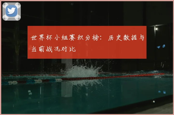 世界杯小组赛积分榜:历史数据与当前战况对比