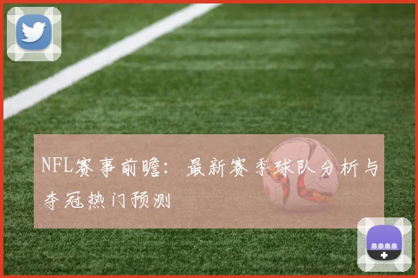 NFL赛事前瞻：最新赛季球队分析与夺冠热门预测