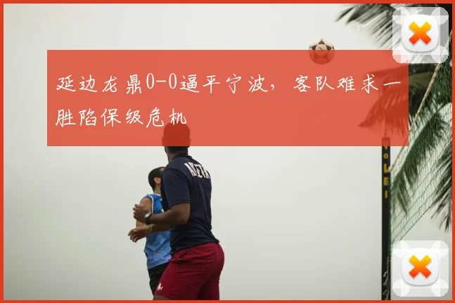 延边龙鼎0-0逼平宁波，客队难求一胜陷保级危机
