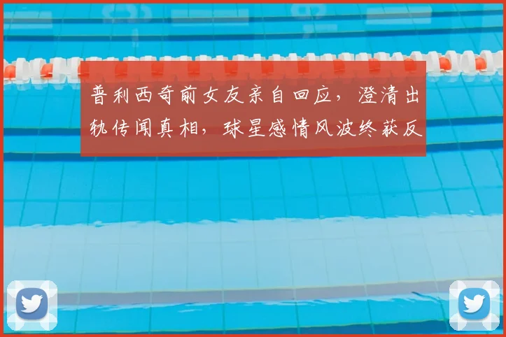 普利西奇前女友亲自回应,澄清出轨传闻真相,球星感情风波终获反转