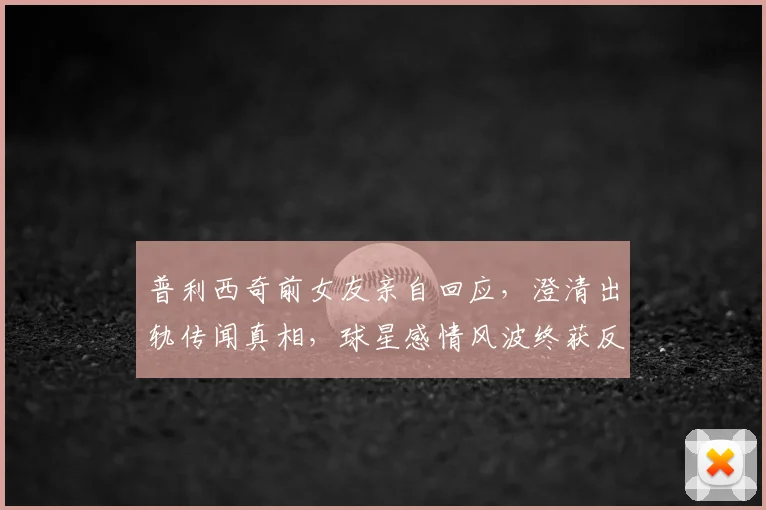 普利西奇前女友亲自回应,澄清出轨传闻真相,球星感情风波终获反转