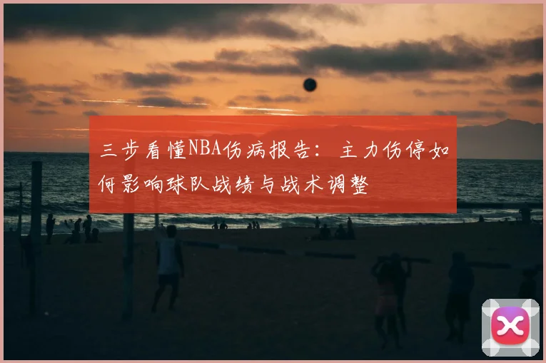 三步看懂NBA伤病报告:主力伤停如何影响球队战绩与战术调整