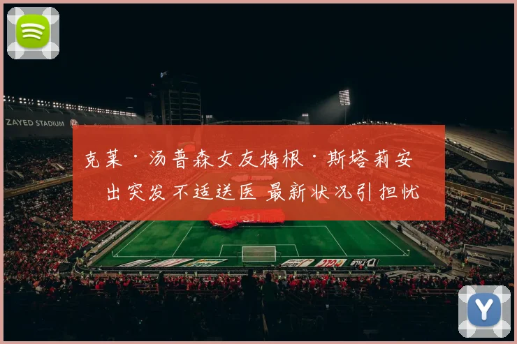 克莱·汤普森女友梅根·斯塔莉安演出突发不适送医 最新状况引担忧