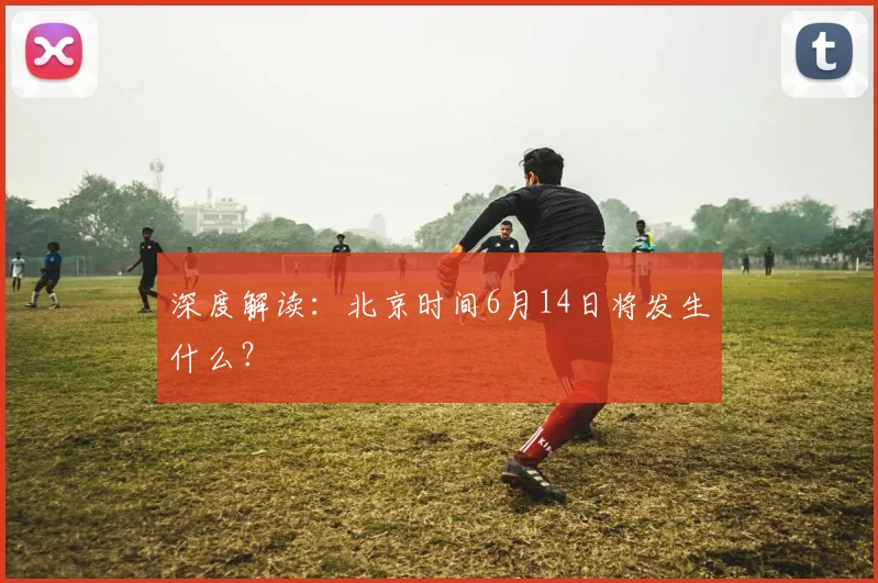 深度解读:北京时间6月14日将发生什么?