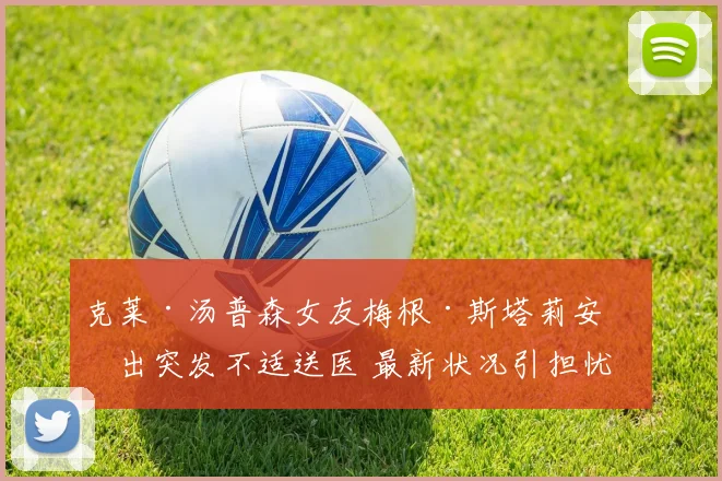 克莱·汤普森女友梅根·斯塔莉安演出突发不适送医 最新状况引担忧