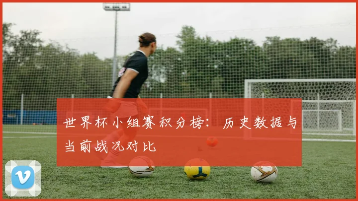 世界杯小组赛积分榜:历史数据与当前战况对比