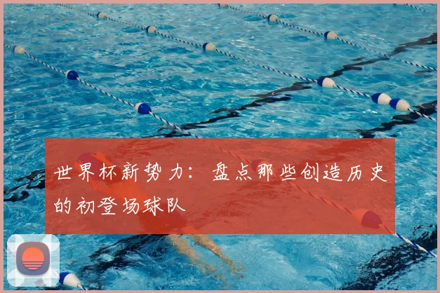 世界杯新势力：盘点那些创造历史的初登场球队