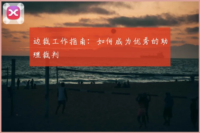 边裁工作指南:如何成为优秀的助理裁判