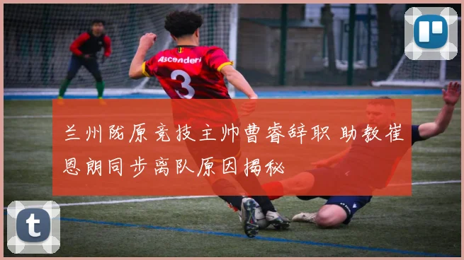 兰州陇原竞技主帅曹睿辞职 助教崔恩朗同步离队原因揭秘
