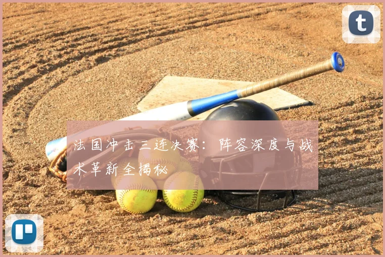 法国冲击三连决赛：阵容深度与战术革新全揭秘