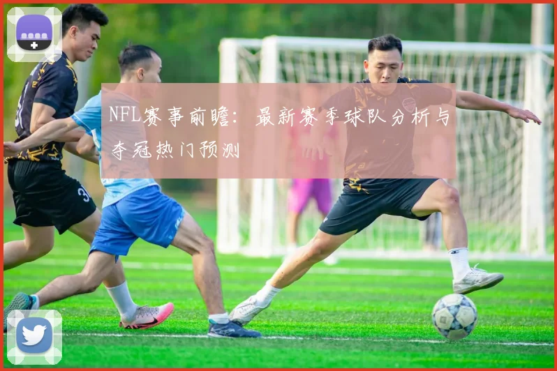 NFL赛事前瞻:最新赛季球队分析与夺冠热门预测