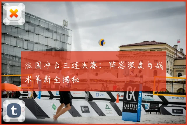 法国冲击三连决赛：阵容深度与战术革新全揭秘