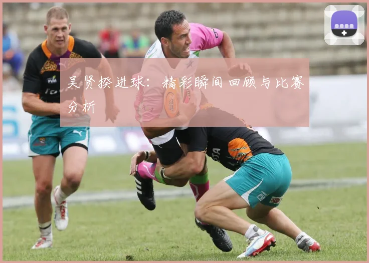 吴贤揆进球:精彩瞬间回顾与比赛分析