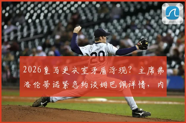 2026皇马更衣室矛盾浮现?主席弗洛伦蒂诺紧急约谈姆巴佩详情,内部权力结构与秩序重塑分析