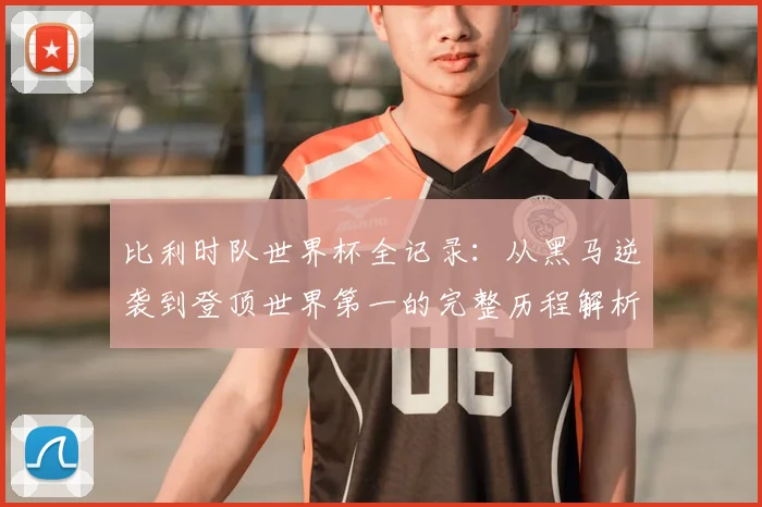 比利时队世界杯全记录：从黑马逆袭到登顶世界第一的完整历程解析